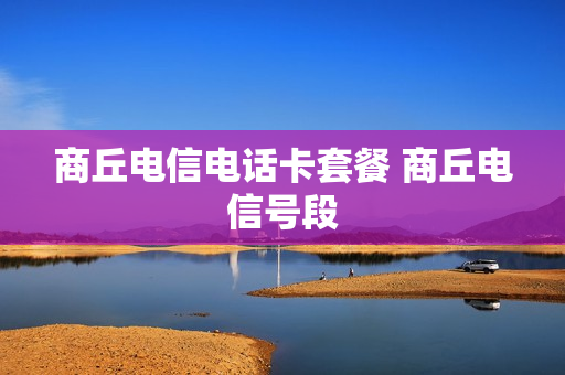 商丘电信电话卡套餐 商丘电信号段