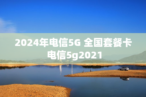 2024年电信5G 全国套餐卡 电信5g2021