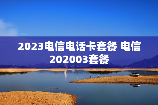 2023电信电话卡套餐 电信202003套餐