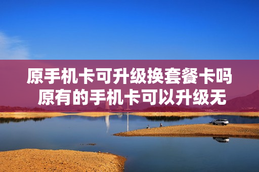 原手机卡可升级换套餐卡吗 原有的手机卡可以升级无限流量么