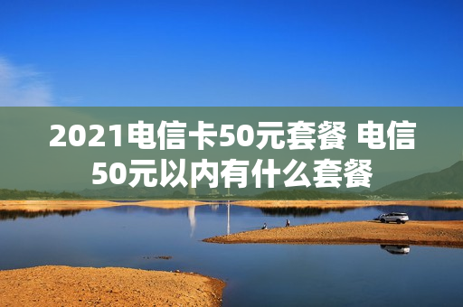 2021电信卡50元套餐 电信50元以内有什么套餐