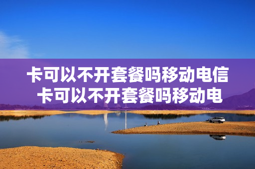 卡可以不开套餐吗移动电信 卡可以不开套餐吗移动电信可以用吗