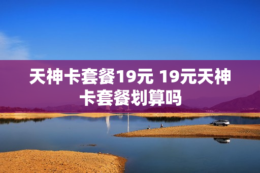 天神卡套餐19元 19元天神卡套餐划算吗