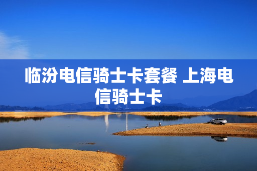 临汾电信骑士卡套餐 上海电信骑士卡