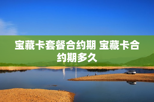 宝藏卡套餐合约期 宝藏卡合约期多久