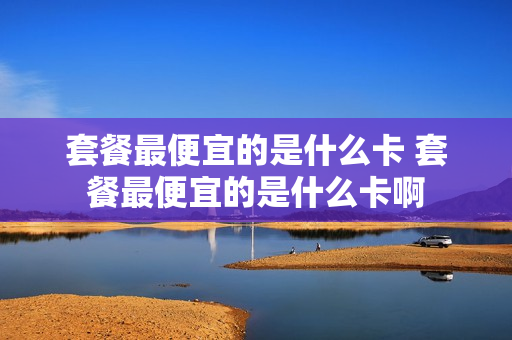套餐最便宜的是什么卡 套餐最便宜的是什么卡啊