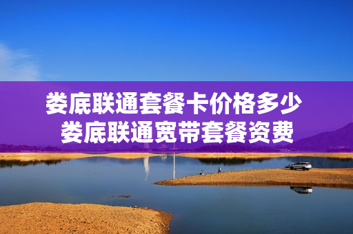 娄底联通套餐卡价格多少 娄底联通宽带套餐资费