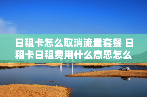 日租卡怎么取消流量套餐 日租卡日租费用什么意思怎么关闭