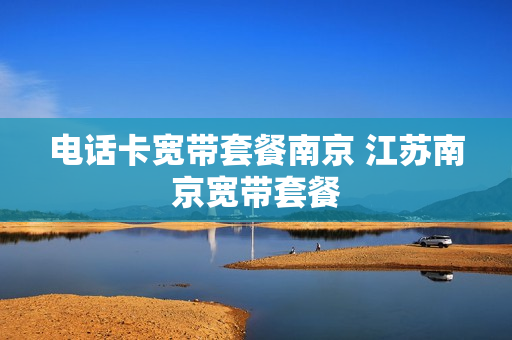 电话卡宽带套餐南京 江苏南京宽带套餐