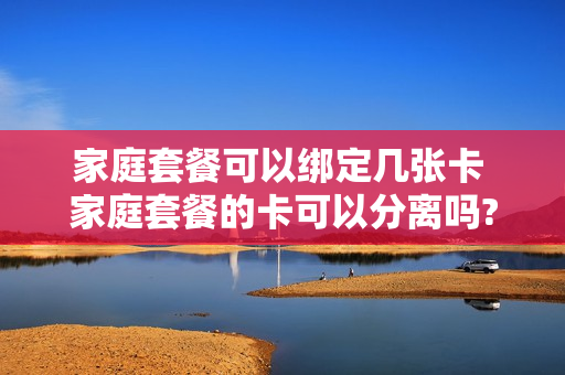 家庭套餐可以绑定几张卡 家庭套餐的卡可以分离吗?