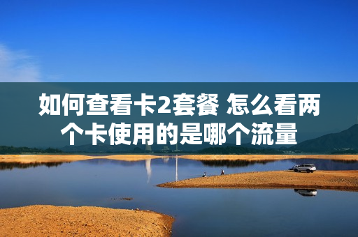 如何查看卡2套餐 怎么看两个卡使用的是哪个流量