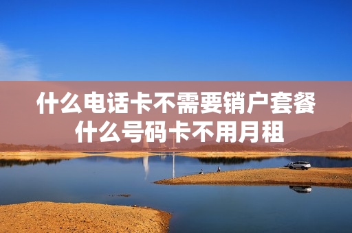什么电话卡不需要销户套餐 什么号码卡不用月租