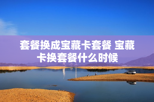 套餐换成宝藏卡套餐 宝藏卡换套餐什么时候
