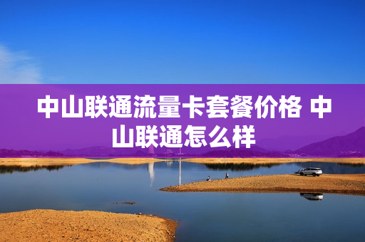 中山联通流量卡套餐价格 中山联通怎么样