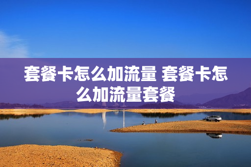 套餐卡怎么加流量 套餐卡怎么加流量套餐