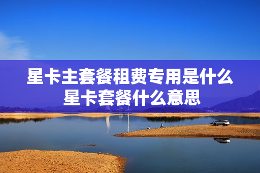 星卡主套餐租费专用是什么 星卡套餐什么意思