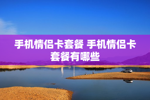 手机情侣卡套餐 手机情侣卡套餐有哪些