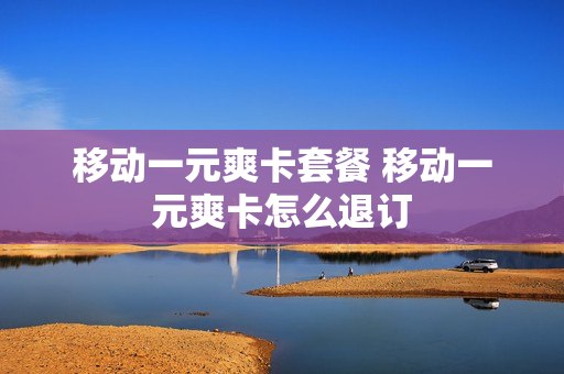 移动一元爽卡套餐 移动一元爽卡怎么退订