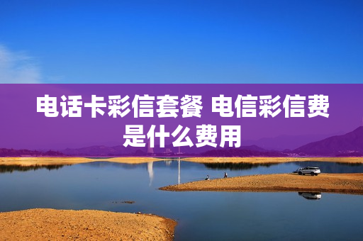 电话卡彩信套餐 电信彩信费是什么费用