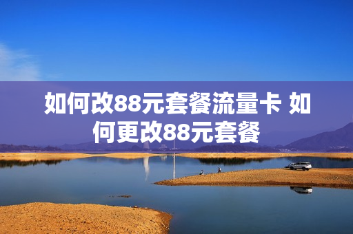 如何改88元套餐流量卡 如何更改88元套餐