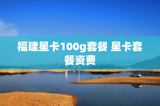 福建星卡100g套餐 星卡套餐资费