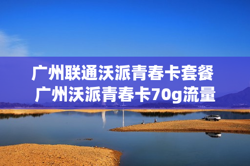 广州联通沃派青春卡套餐 广州沃派青春卡70g流量