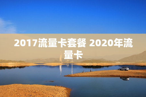 2017流量卡套餐 2020年流量卡