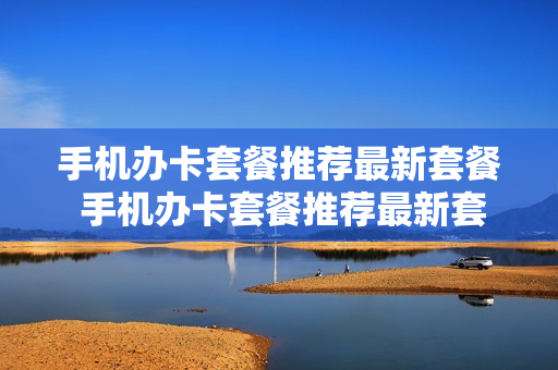 手机办卡套餐推荐最新套餐 手机办卡套餐推荐最新套餐怎么取消