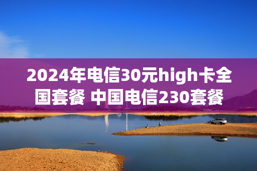 2024年电信30元high卡全国套餐 中国电信230套餐