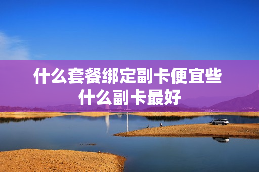什么套餐绑定副卡便宜些 什么副卡最好