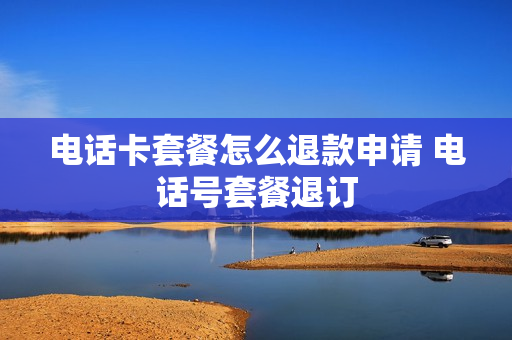 电话卡套餐怎么退款申请 电话号套餐退订
