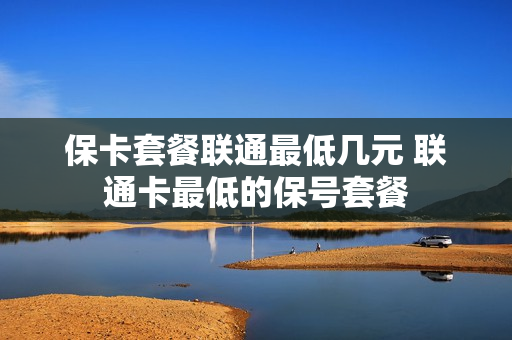 保卡套餐联通最低几元 联通卡最低的保号套餐