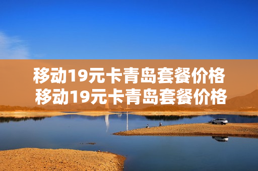 移动19元卡青岛套餐价格 移动19元卡青岛套餐价格表