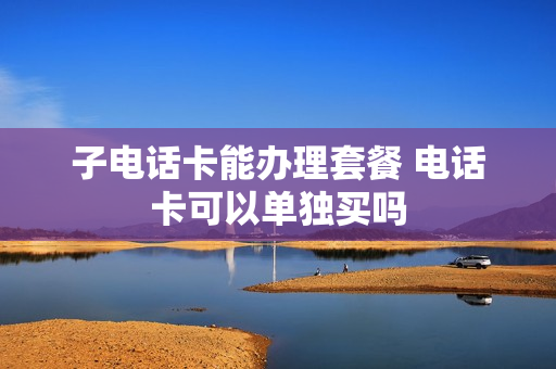 子电话卡能办理套餐 电话卡可以单独买吗