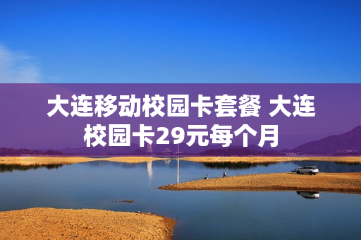 大连移动校园卡套餐 大连校园卡29元每个月