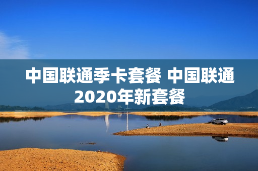 中国联通季卡套餐 中国联通2020年新套餐
