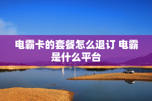 电霸卡的套餐怎么退订 电霸是什么平台