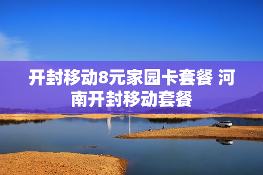 开封移动8元家园卡套餐 河南开封移动套餐