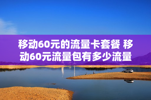 移动60元的流量卡套餐 移动60元流量包有多少流量