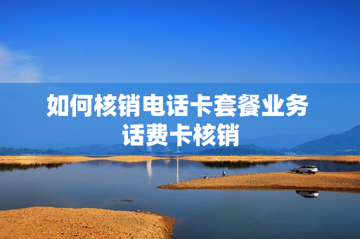 如何核销电话卡套餐业务 话费卡核销
