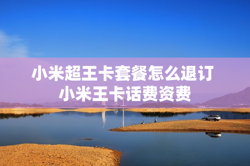 小米超王卡套餐怎么退订 小米王卡话费资费