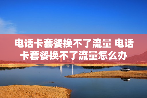 电话卡套餐换不了流量 电话卡套餐换不了流量怎么办