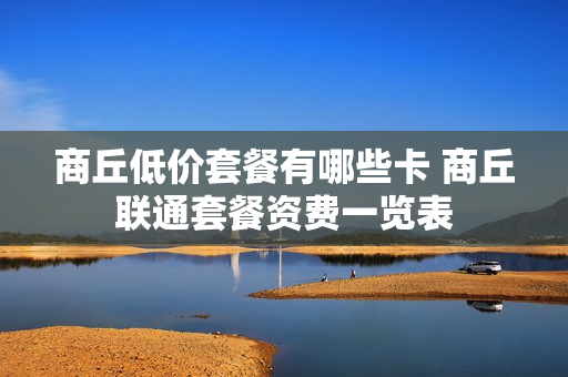 商丘低价套餐有哪些卡 商丘联通套餐资费一览表