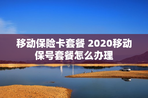 移动保险卡套餐 2020移动保号套餐怎么办理