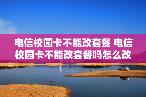 电信校园卡不能改套餐 电信校园卡不能改套餐吗怎么改