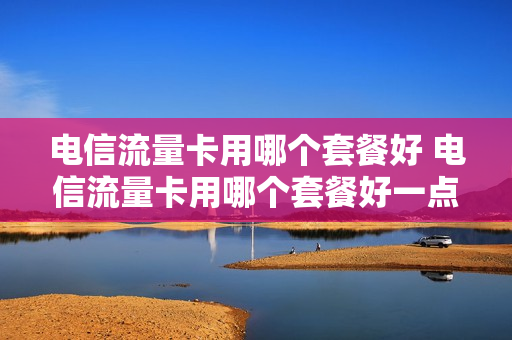电信流量卡用哪个套餐好 电信流量卡用哪个套餐好一点