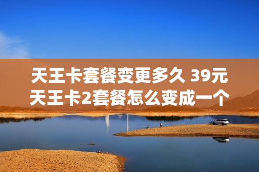 天王卡套餐变更多久 39元天王卡2套餐怎么变成一个g