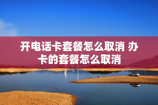 开电话卡套餐怎么取消 办卡的套餐怎么取消