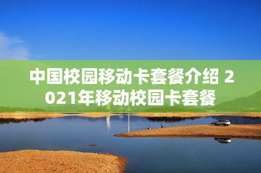 中国校园移动卡套餐介绍 2021年移动校园卡套餐