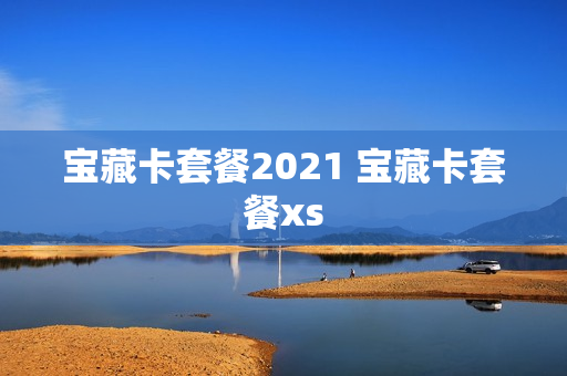 宝藏卡套餐2021 宝藏卡套餐xs